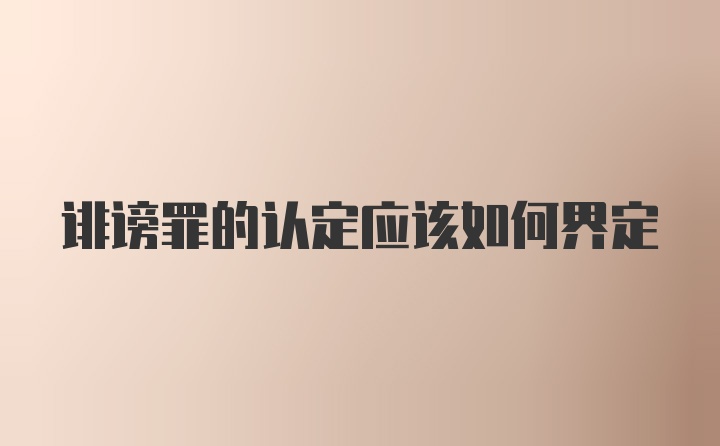 诽谤罪的认定应该如何界定