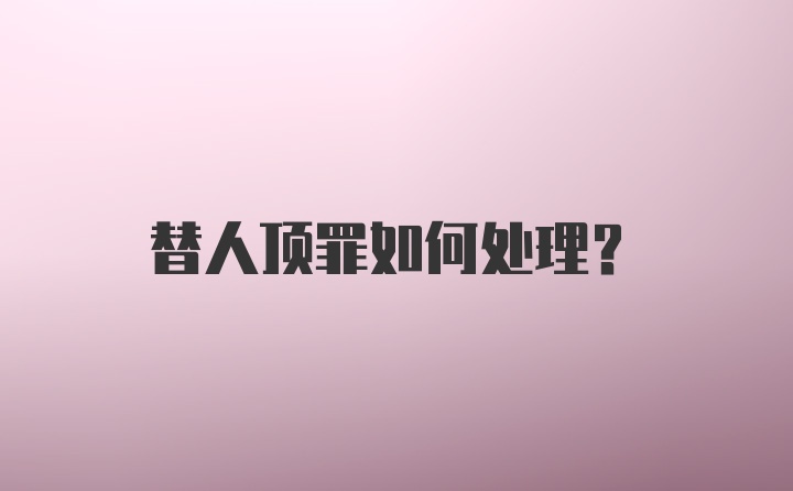 替人顶罪如何处理？