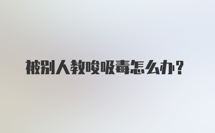 被别人教唆吸毒怎么办?