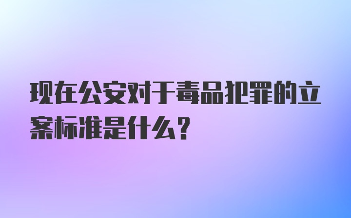 现在公安对于毒品犯罪的立案标准是什么？