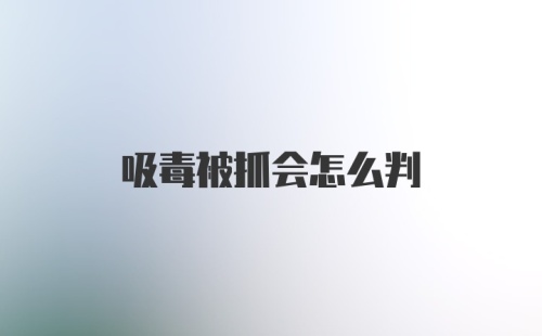 吸毒被抓会怎么判