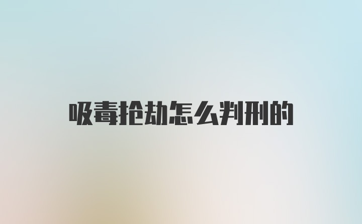 吸毒抢劫怎么判刑的