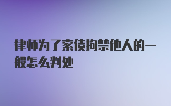 律师为了索债拘禁他人的一般怎么判处