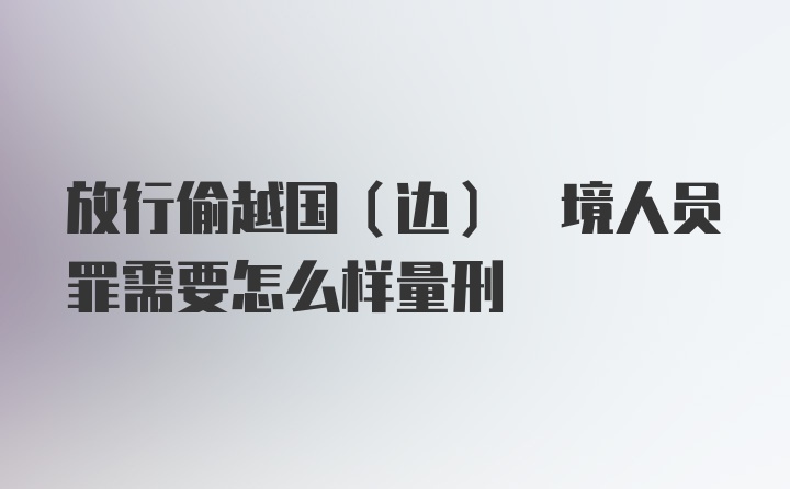 放行偷越国(边) 境人员罪需要怎么样量刑