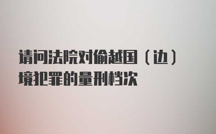 请问法院对偷越国(边) 境犯罪的量刑档次