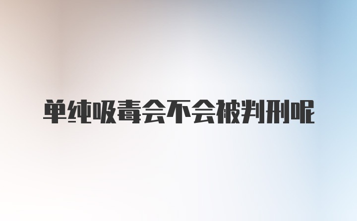 单纯吸毒会不会被判刑呢