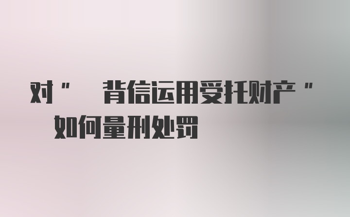 对" 背信运用受托财产" 如何量刑处罚