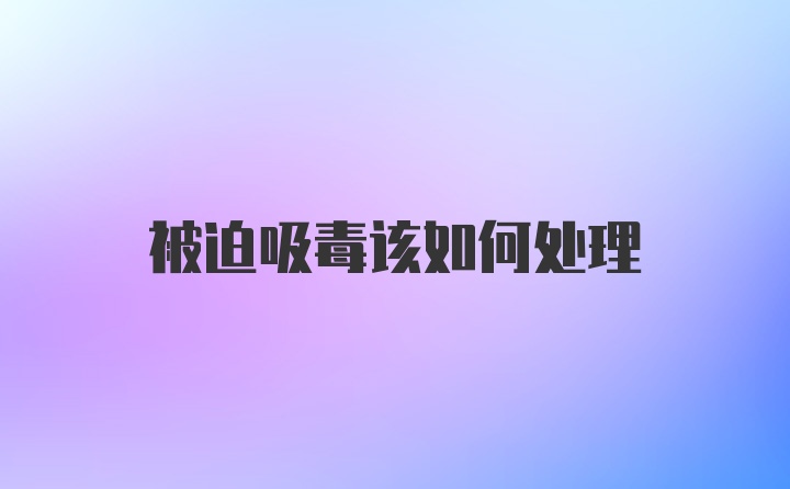 被迫吸毒该如何处理