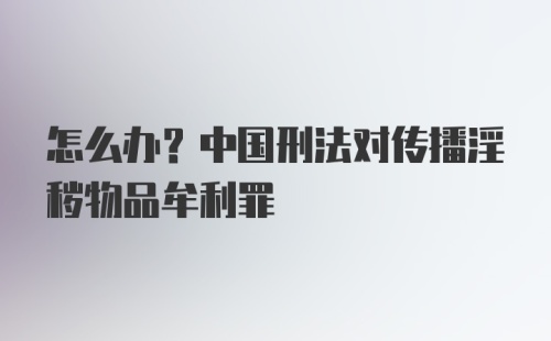 怎么办？中国刑法对传播淫秽物品牟利罪