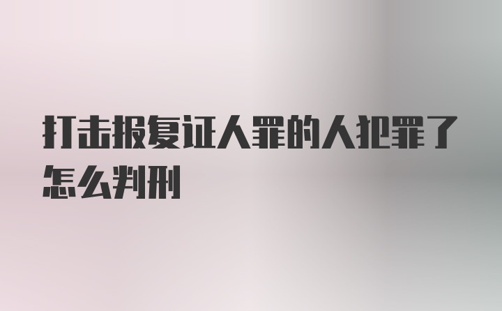 打击报复证人罪的人犯罪了怎么判刑