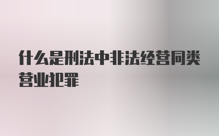 什么是刑法中非法经营同类营业犯罪