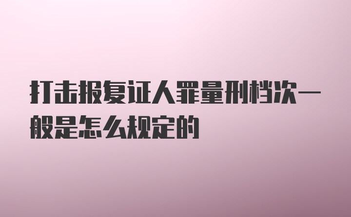 打击报复证人罪量刑档次一般是怎么规定的