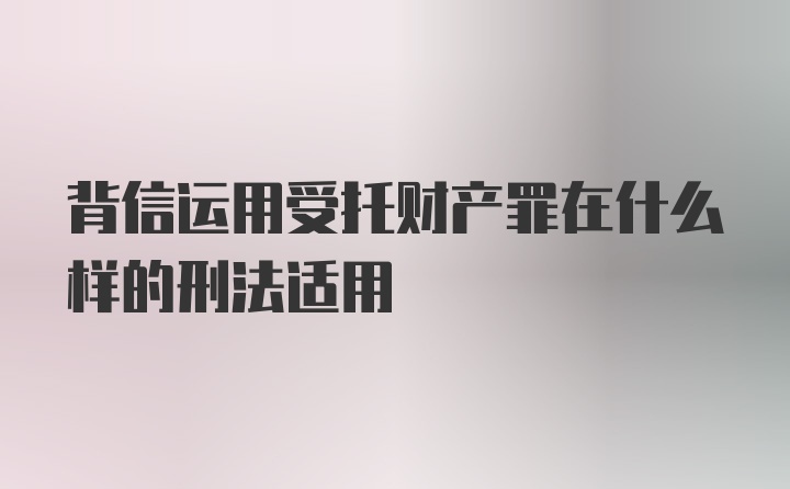 背信运用受托财产罪在什么样的刑法适用