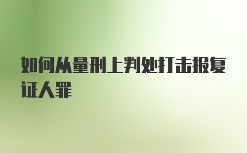 如何从量刑上判处打击报复证人罪