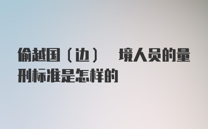 偷越国(边) 境人员的量刑标准是怎样的