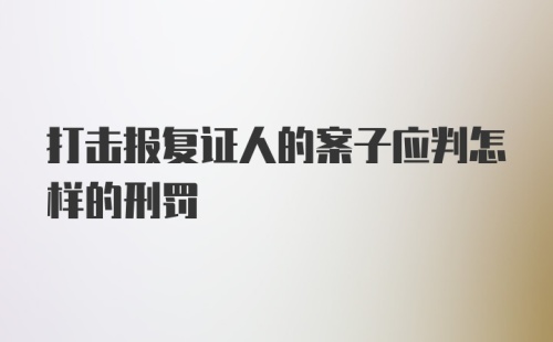 打击报复证人的案子应判怎样的刑罚