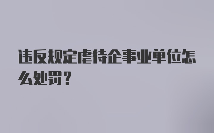 违反规定虐待企事业单位怎么处罚?