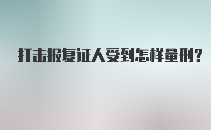 打击报复证人受到怎样量刑?