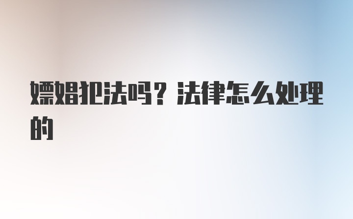 嫖娼犯法吗？法律怎么处理的