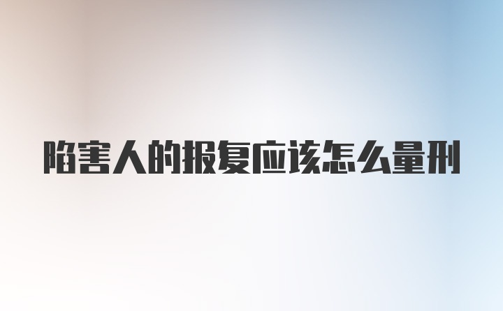 陷害人的报复应该怎么量刑