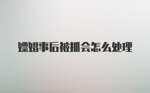 嫖娼事后被抓会怎么处理