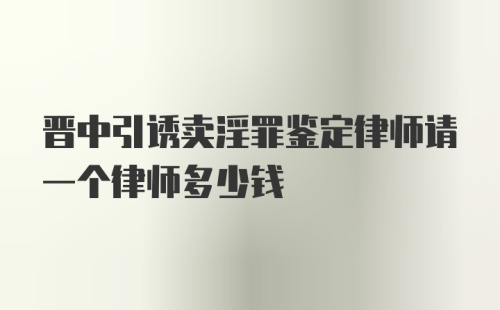 晋中引诱卖淫罪鉴定律师请一个律师多少钱