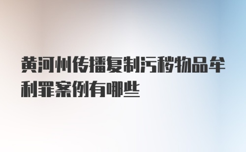 黄河州传播复制污秽物品牟利罪案例有哪些