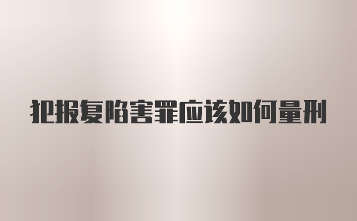 犯报复陷害罪应该如何量刑