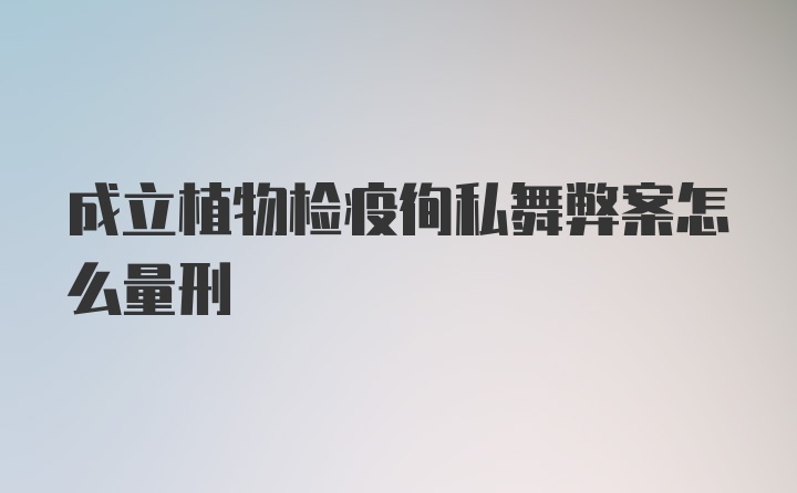 成立植物检疫徇私舞弊案怎么量刑