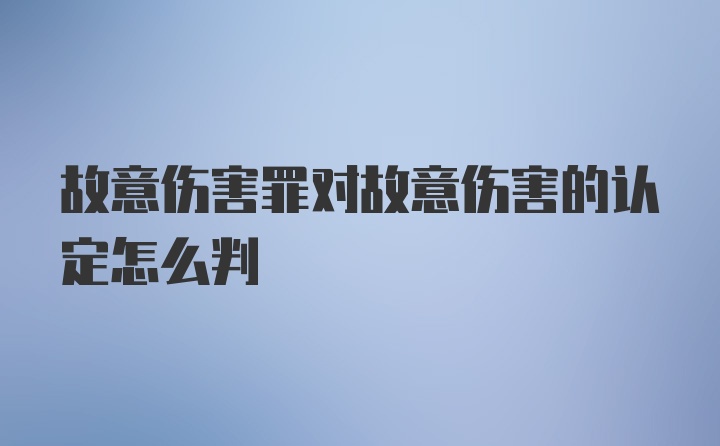 故意伤害罪对故意伤害的认定怎么判