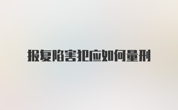 报复陷害犯应如何量刑