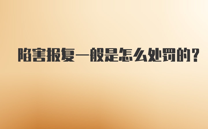 陷害报复一般是怎么处罚的？