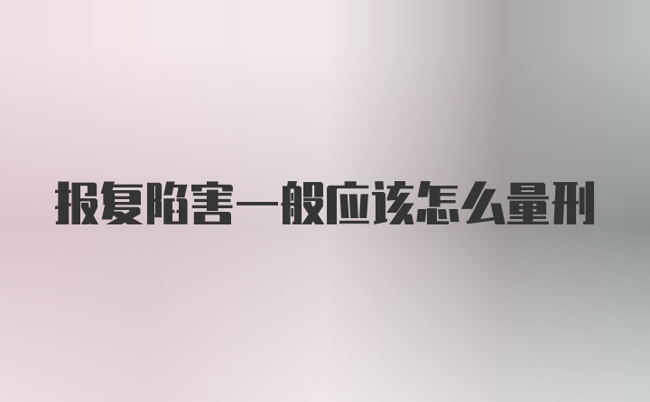 报复陷害一般应该怎么量刑