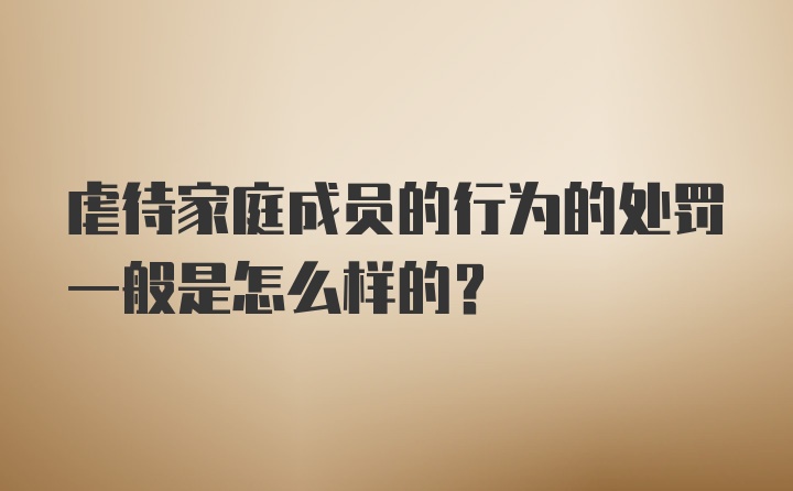 虐待家庭成员的行为的处罚一般是怎么样的？