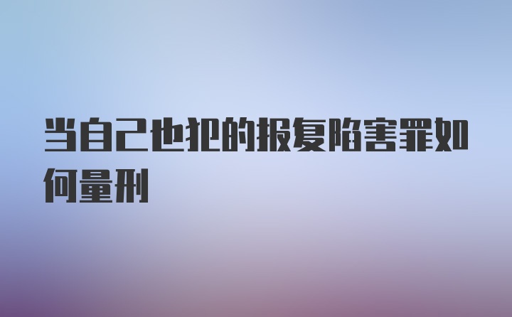 当自己也犯的报复陷害罪如何量刑