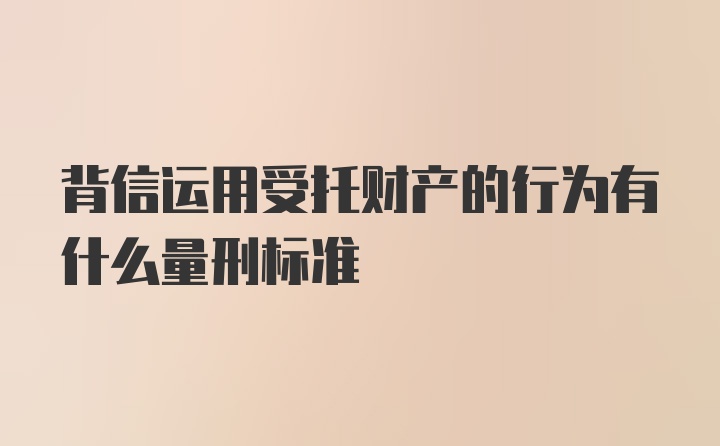 背信运用受托财产的行为有什么量刑标准