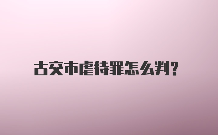 古交市虐待罪怎么判？