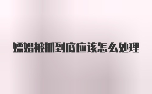 嫖娼被抓到底应该怎么处理