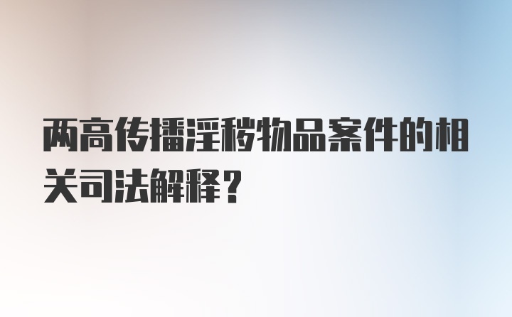 两高传播淫秽物品案件的相关司法解释？