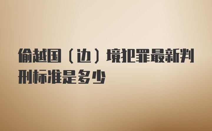 偷越国（边）境犯罪最新判刑标准是多少