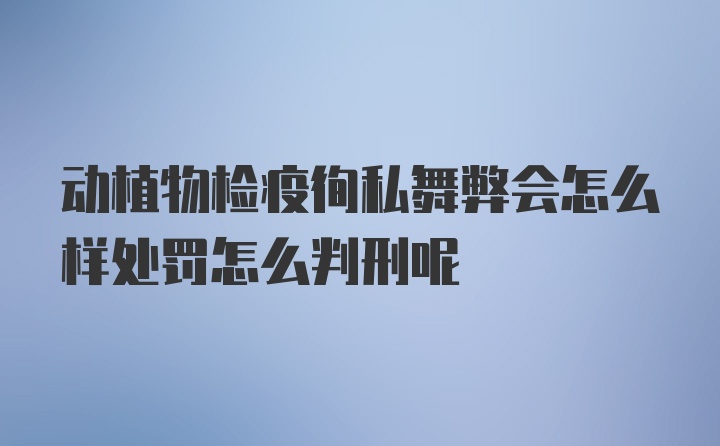 动植物检疫徇私舞弊会怎么样处罚怎么判刑呢