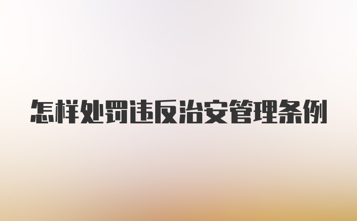 怎样处罚违反治安管理条例