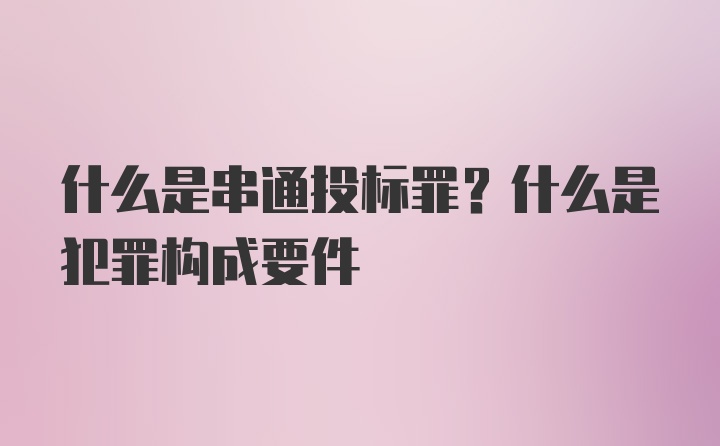 什么是串通投标罪？什么是犯罪构成要件