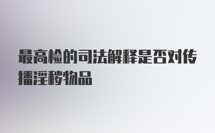 最高检的司法解释是否对传播淫秽物品