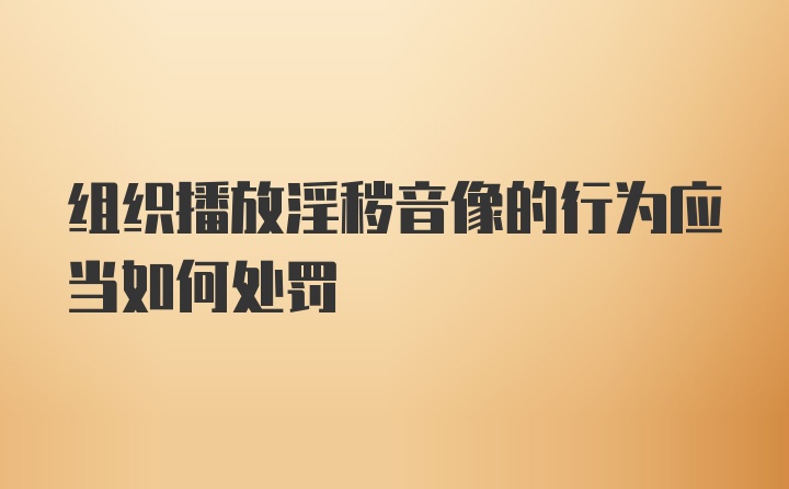 组织播放淫秽音像的行为应当如何处罚