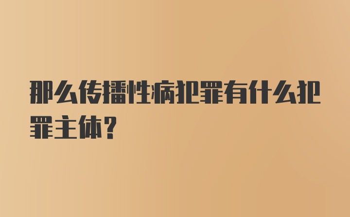 那么传播性病犯罪有什么犯罪主体?