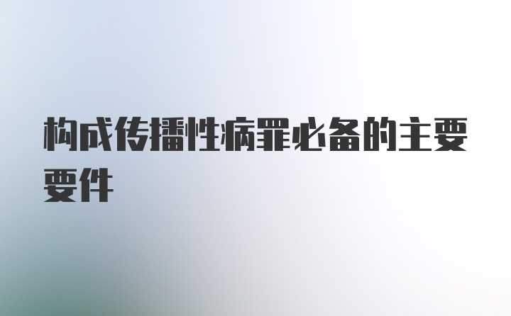 构成传播性病罪必备的主要要件