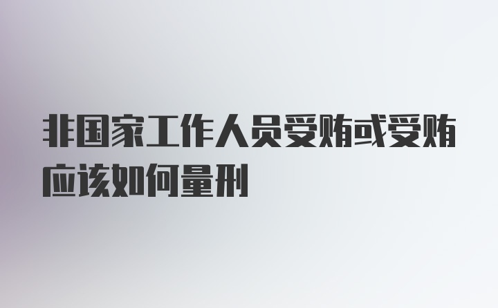 非国家工作人员受贿或受贿应该如何量刑