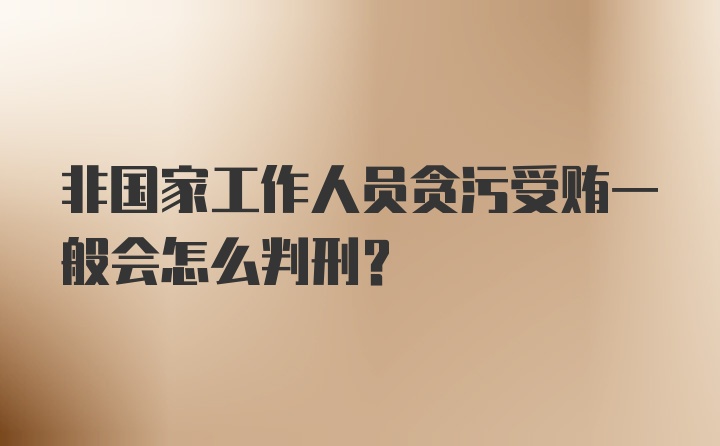 非国家工作人员贪污受贿一般会怎么判刑？