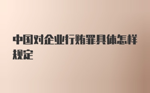 中国对企业行贿罪具体怎样规定